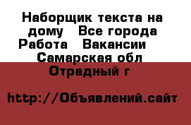 Наборщик текста на дому - Все города Работа » Вакансии   . Самарская обл.,Отрадный г.